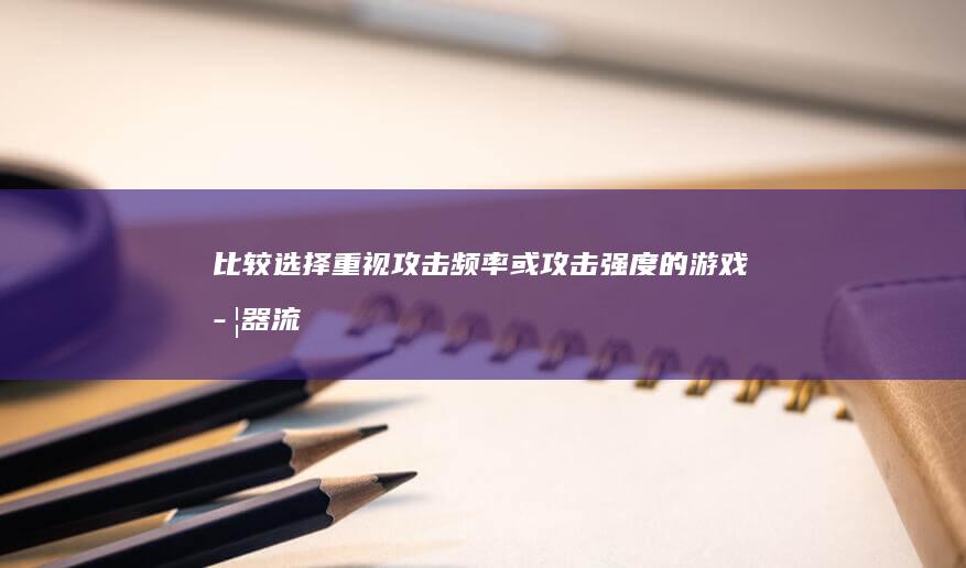 比较选择：重视攻击频率或攻击强度的游戏武器流派你更偏爱哪一种？