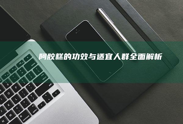 阿胶糕的功效与适宜人群全面解析