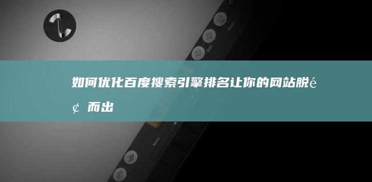 如何优化百度搜索引擎排名：让你的网站脱颖而出