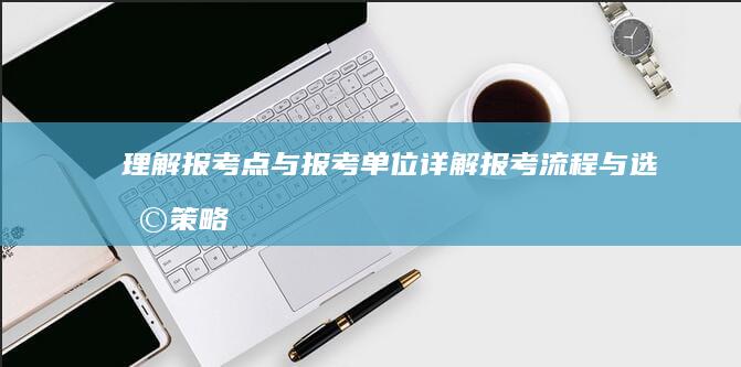 理解报考点与报考单位：详解报考流程与选择策略