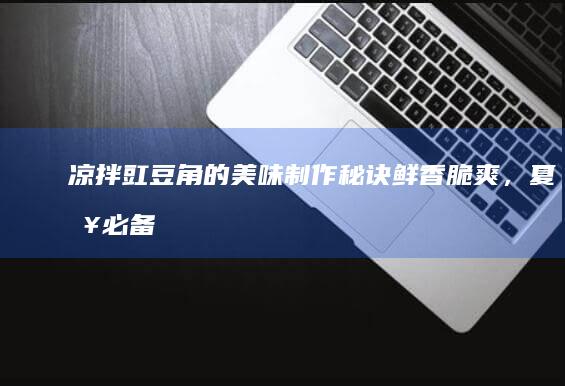 凉拌豇豆角的美味制作秘诀：鲜香脆爽，夏日必备佳肴